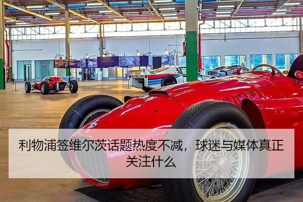 利物浦签维尔茨话题热度不减，球迷与媒体真正关注什么